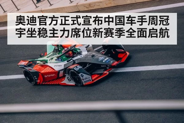 奥迪官方正式宣布中国车手周冠宇坐稳主力席位新赛季全面启航