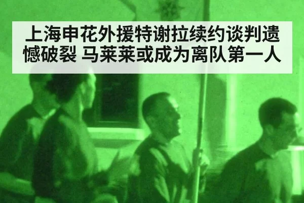 上海申花外援特谢拉续约谈判遗憾破裂 马莱莱或成为离队第一人