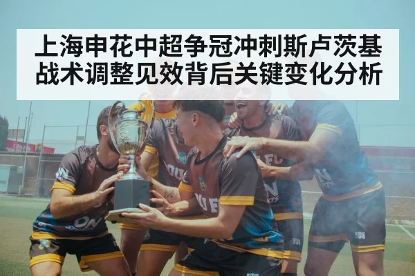 上海申花中超争冠冲刺斯卢茨基战术调整见效背后关键变化分析
