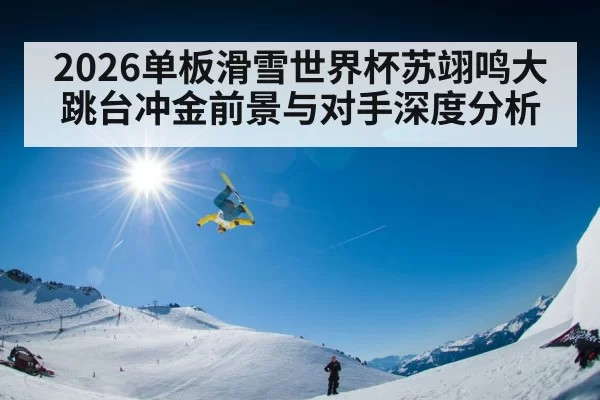 2026单板滑雪世界杯苏翊鸣大跳台冲金前景与对手深度分析