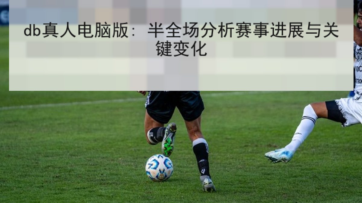 db真人电脑版: 半全场分析赛事进展与关键变化 db真人电脑版: 半全场分析赛事进展与关键变化